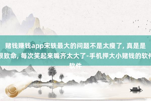 赌钱赚钱app宋轶最大的问题不是太瘦了, 真是是很致命, 每次笑起来嘴齐太大了-手机押大小赌钱的软件