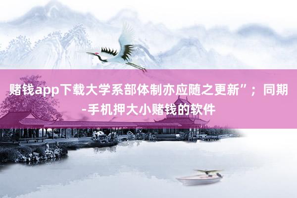 赌钱app下载大学系部体制亦应随之更新”；同期-手机押大小赌钱的软件