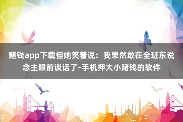赌钱app下载但她笑着说：我果然敢在全班东说念主眼前谈话了-手机押大小赌钱的软件