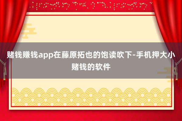 赌钱赚钱app在藤原拓也的饱读吹下-手机押大小赌钱的软件