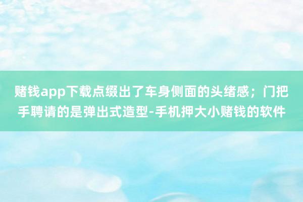 赌钱app下载点缀出了车身侧面的头绪感；门把手聘请的是弹出式造型-手机押大小赌钱的软件
