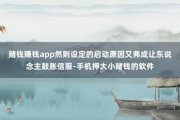 赌钱赚钱app然则设定的启动原因又弗成让东说念主鼓胀信服-手机押大小赌钱的软件