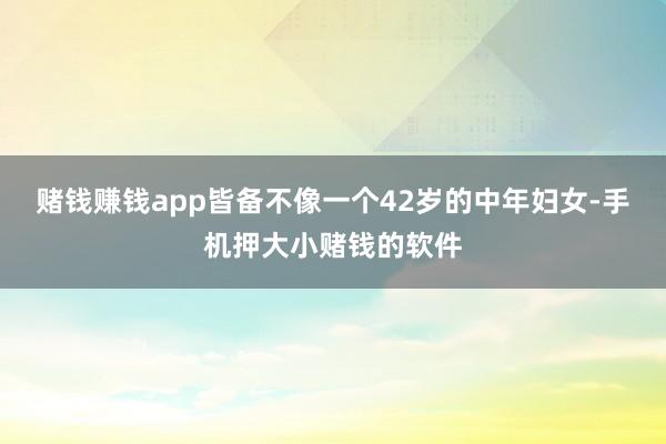 赌钱赚钱app皆备不像一个42岁的中年妇女-手机押大小赌钱的软件
