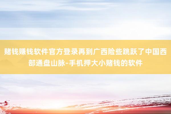 赌钱赚钱软件官方登录再到广西险些跳跃了中国西部通盘山脉-手机押大小赌钱的软件