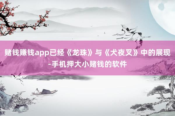 赌钱赚钱app已经《龙珠》与《犬夜叉》中的展现-手机押大小赌钱的软件