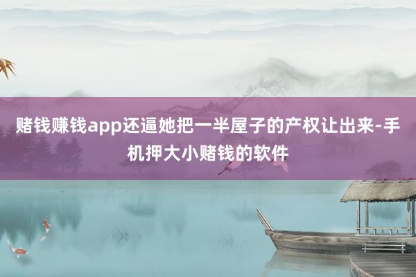 赌钱赚钱app还逼她把一半屋子的产权让出来-手机押大小赌钱的软件
