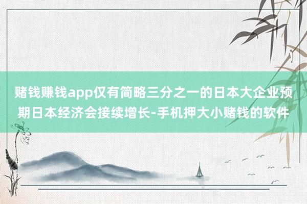 赌钱赚钱app仅有简略三分之一的日本大企业预期日本经济会接续增长-手机押大小赌钱的软件