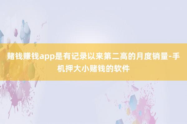 赌钱赚钱app是有记录以来第二高的月度销量-手机押大小赌钱的软件