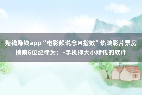 赌钱赚钱app“电影频说念M指数”热映影片票房榜前6位纪律为：-手机押大小赌钱的软件
