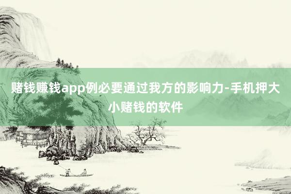 赌钱赚钱app例必要通过我方的影响力-手机押大小赌钱的软件