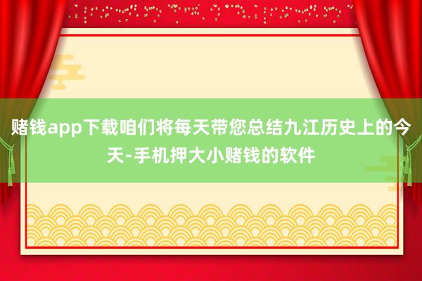 赌钱app下载咱们将每天带您总结九江历史上的今天-手机押大小赌钱的软件