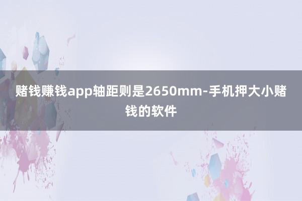 赌钱赚钱app轴距则是2650mm-手机押大小赌钱的软件