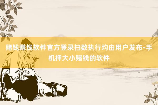 赌钱赚钱软件官方登录扫数执行均由用户发布-手机押大小赌钱的软件
