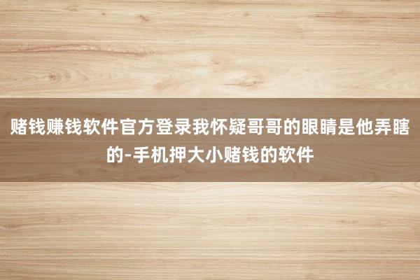 赌钱赚钱软件官方登录我怀疑哥哥的眼睛是他弄瞎的-手机押大小赌钱的软件