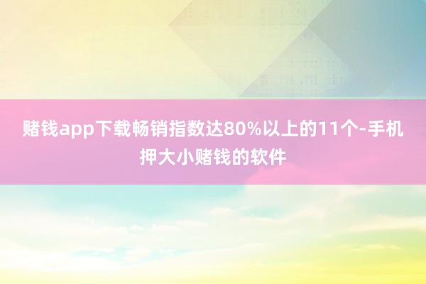 赌钱app下载畅销指数达80%以上的11个-手机押大小赌钱的软件