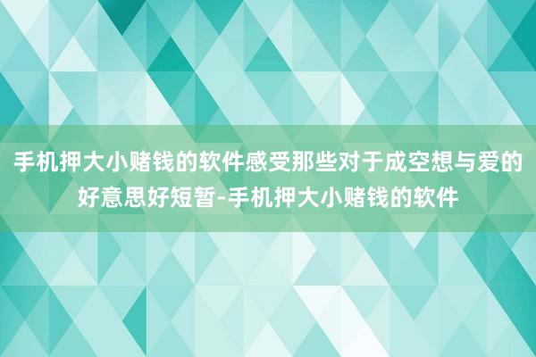 手机押大小赌钱的软件感受那些对于成空想与爱的好意思好短暂-手机押大小赌钱的软件
