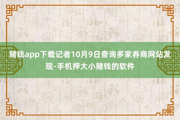 赌钱app下载记者10月9日查询多家券商网站发现-手机押大小赌钱的软件