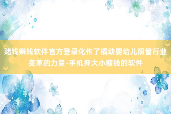 赌钱赚钱软件官方登录化作了撬动婴幼儿照管行业变革的力量-手机押大小赌钱的软件