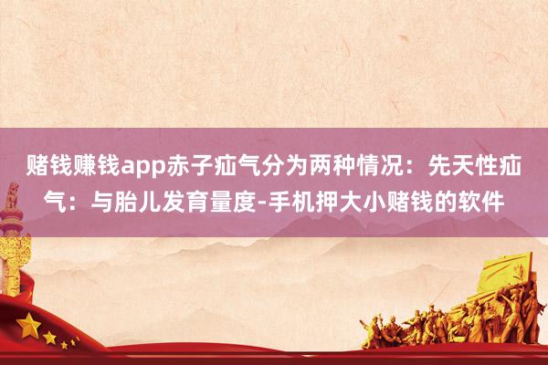 赌钱赚钱app赤子疝气分为两种情况：先天性疝气：与胎儿发育量度-手机押大小赌钱的软件