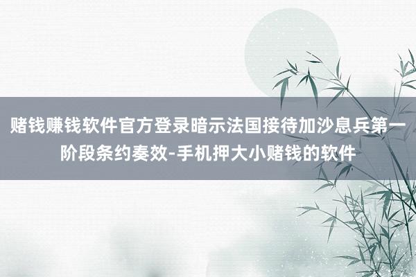 赌钱赚钱软件官方登录暗示法国接待加沙息兵第一阶段条约奏效-手机押大小赌钱的软件
