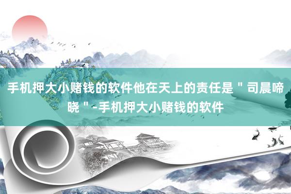 手机押大小赌钱的软件他在天上的责任是＂司晨啼晓＂-手机押大小赌钱的软件