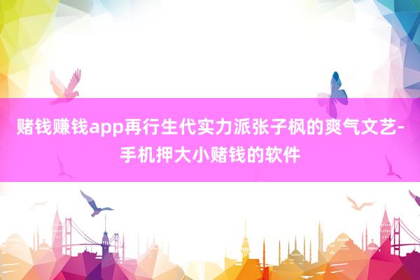 赌钱赚钱app再行生代实力派张子枫的爽气文艺-手机押大小赌钱的软件