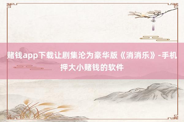 赌钱app下载让剧集沦为豪华版《消消乐》-手机押大小赌钱的软件