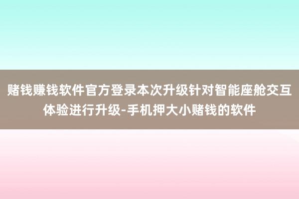 赌钱赚钱软件官方登录本次升级针对智能座舱交互体验进行升级-手机押大小赌钱的软件