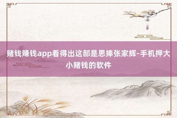 赌钱赚钱app看得出这部是思捧张家辉-手机押大小赌钱的软件
