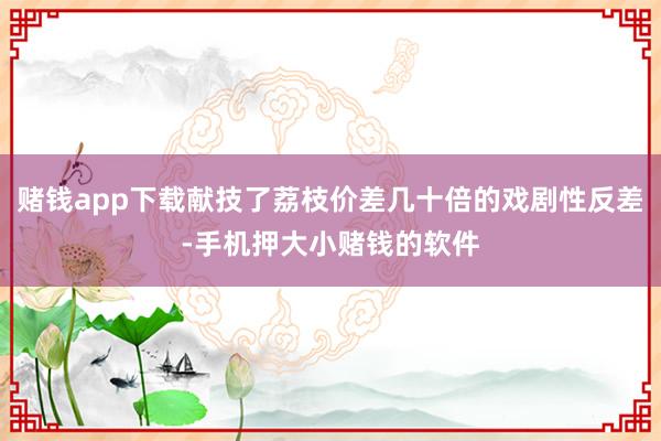 赌钱app下载献技了荔枝价差几十倍的戏剧性反差-手机押大小赌钱的软件