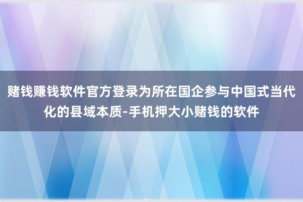 赌钱赚钱软件官方登录为所在国企参与中国式当代化的县域本质-手机押大小赌钱的软件