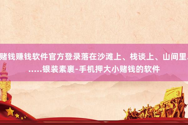 赌钱赚钱软件官方登录落在沙滩上、栈谈上、山间里......银装素裹-手机押大小赌钱的软件