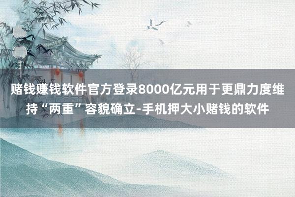 赌钱赚钱软件官方登录8000亿元用于更鼎力度维持“两重”容貌确立-手机押大小赌钱的软件