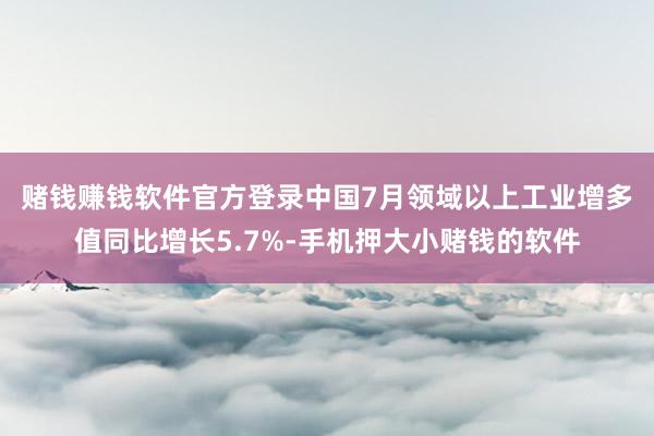 赌钱赚钱软件官方登录　　中国7月领域以上工业增多值同比增长5.7%-手机押大小赌钱的软件
