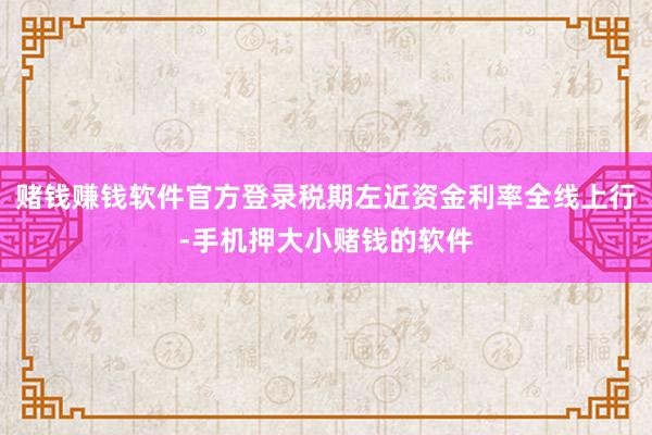 赌钱赚钱软件官方登录税期左近资金利率全线上行-手机押大小赌钱的软件