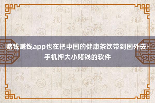 赌钱赚钱app也在把中国的健康茶饮带到国外去-手机押大小赌钱的软件
