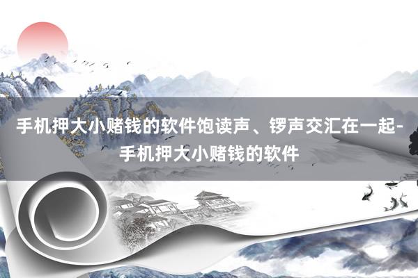 手机押大小赌钱的软件饱读声、锣声交汇在一起-手机押大小赌钱的软件