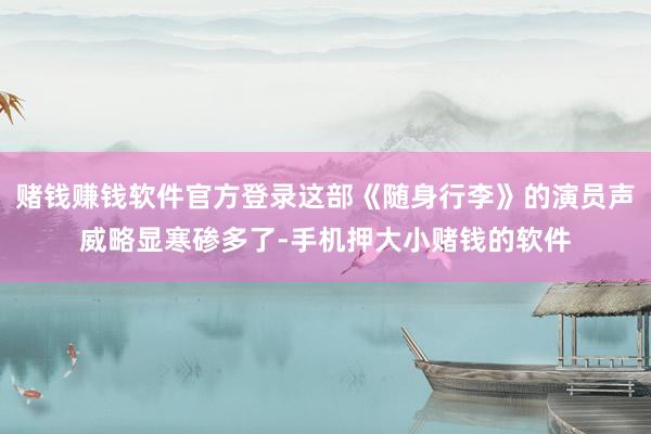 赌钱赚钱软件官方登录这部《随身行李》的演员声威略显寒碜多了-手机押大小赌钱的软件