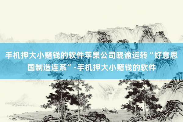 手机押大小赌钱的软件苹果公司晓谕运转“好意思国制造连系”-手机押大小赌钱的软件