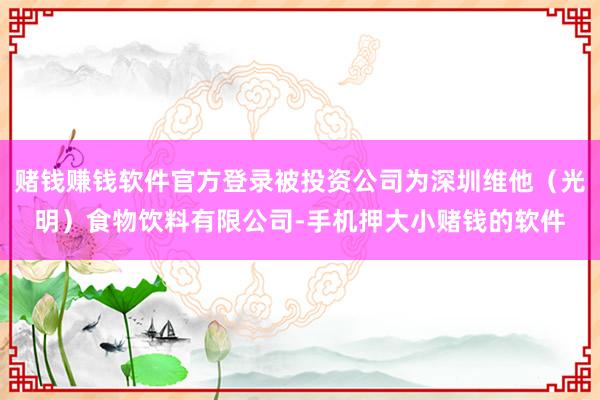赌钱赚钱软件官方登录被投资公司为深圳维他（光明）食物饮料有限公司-手机押大小赌钱的软件