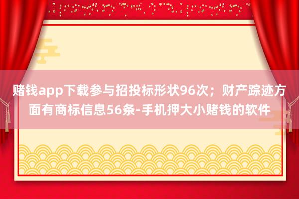 赌钱app下载参与招投标形状96次；财产踪迹方面有商标信息56条-手机押大小赌钱的软件