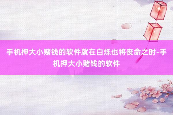 手机押大小赌钱的软件就在白烁也将丧命之时-手机押大小赌钱的软件