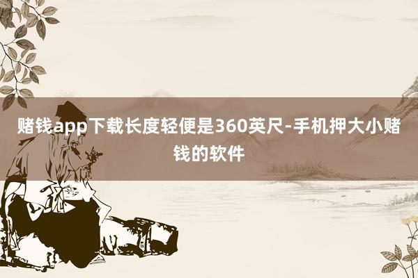 赌钱app下载长度轻便是360英尺-手机押大小赌钱的软件