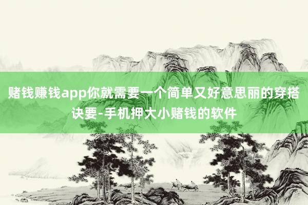 赌钱赚钱app你就需要一个简单又好意思丽的穿搭诀要-手机押大小赌钱的软件