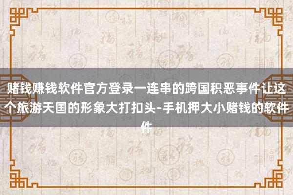 赌钱赚钱软件官方登录一连串的跨国积恶事件让这个旅游天国的形象大打扣头-手机押大小赌钱的软件