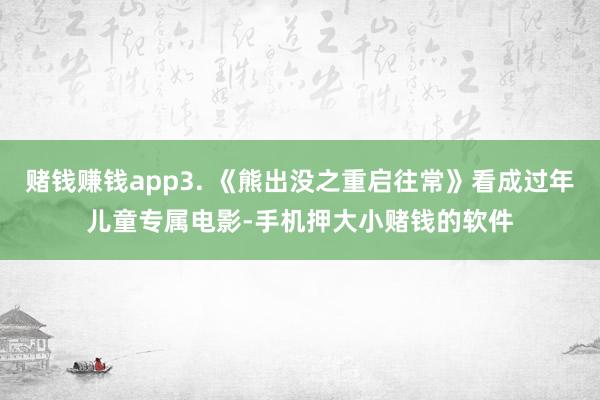赌钱赚钱app3. 《熊出没之重启往常》看成过年儿童专属电影-手机押大小赌钱的软件
