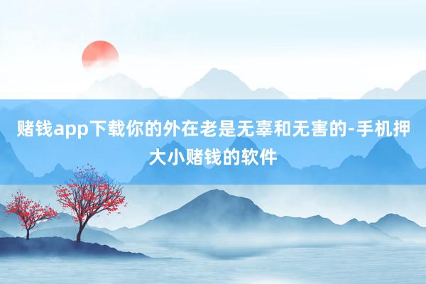 赌钱app下载你的外在老是无辜和无害的-手机押大小赌钱的软件