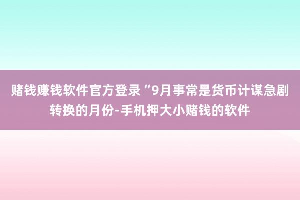 赌钱赚钱软件官方登录“9月事常是货币计谋急剧转换的月份-手机押大小赌钱的软件