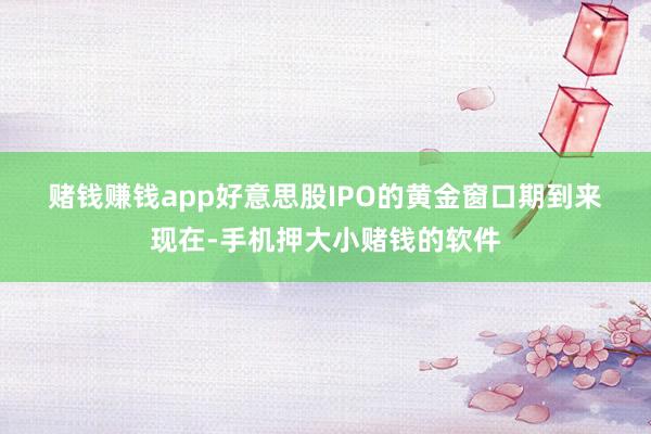 赌钱赚钱app　　好意思股IPO的黄金窗口期到来　　现在-手机押大小赌钱的软件