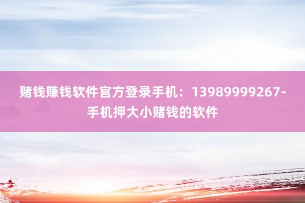 赌钱赚钱软件官方登录手机：13989999267-手机押大小赌钱的软件